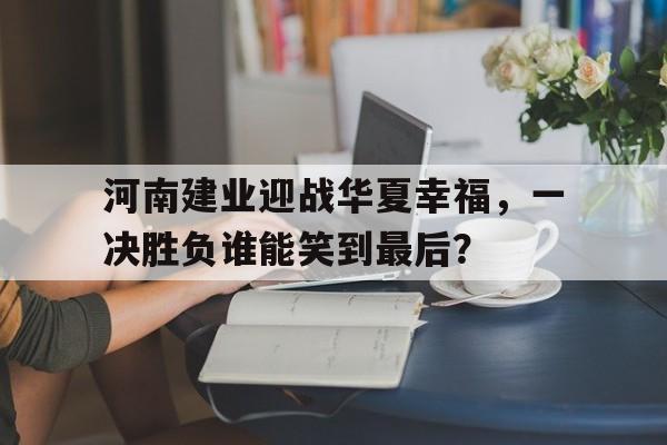 包含河南建业迎战华夏幸福，一决胜负谁能笑到最后？的词条